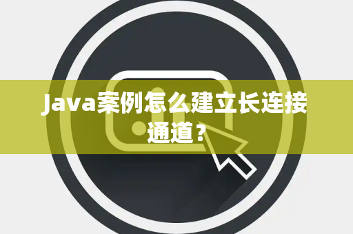Java案例怎么建立长连接通道? Java案例怎么建立长连接通道?