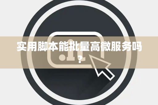 实用脚本能批量高微服务吗? 实用脚本能批量高微服务吗?