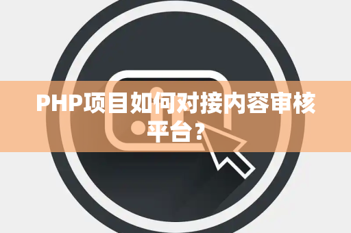 PHP项目如何对接内容审核平台? PHP项目如何对接内容审核平台?