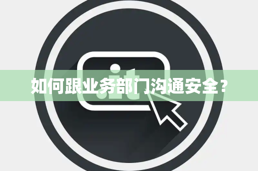 如何跟业务部门沟通安全? 如何跟业务部门沟通安全?