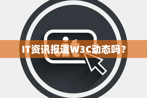 IT资讯报道W3C动态吗? IT资讯报道W3C动态吗?