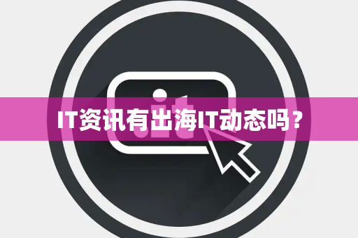 IT资讯有出海IT动态吗? IT资讯有出海IT动态吗?