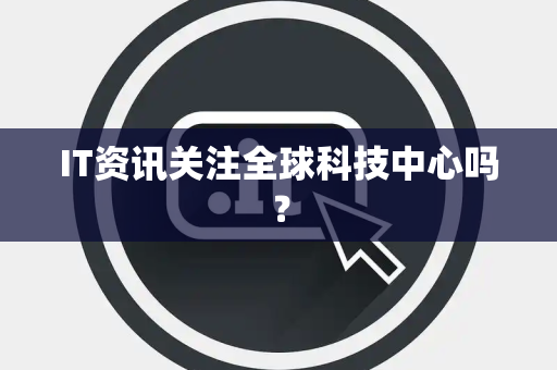 IT资讯关注全球科技中心吗？