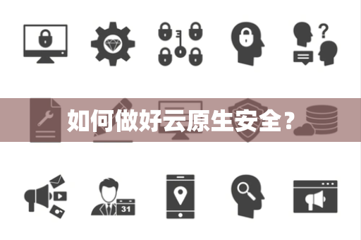 如何做好云原生安全？