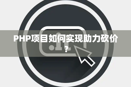 PHP项目如何实现助力砍价? PHP项目如何实现助力砍价?