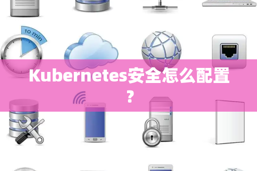 Kubernetes安全怎么配置? Kubernetes安全怎么配置?