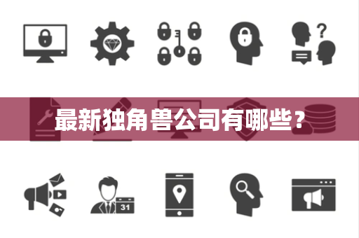 最新独角兽公司有哪些? 最新独角兽公司有哪些?