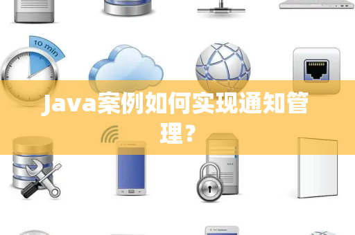 Java案例如何实现通知管理？