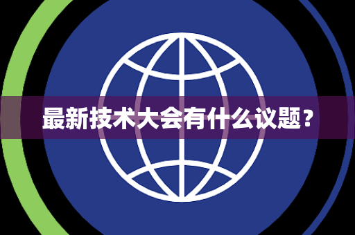 最新技术大会有什么议题? 最新技术大会有什么议题?