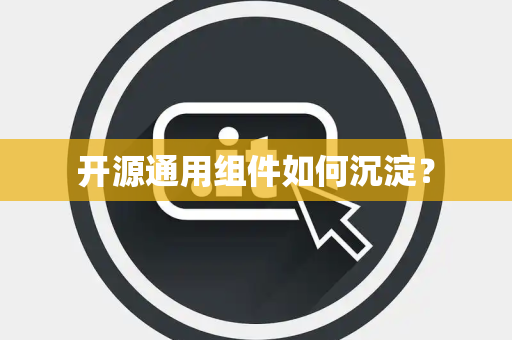 开源通用组件如何沉淀? 开源通用组件如何沉淀?