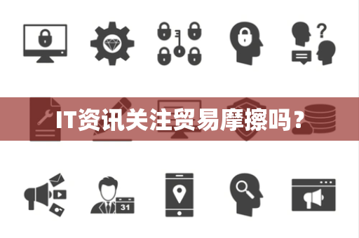 IT资讯关注贸易摩擦吗？