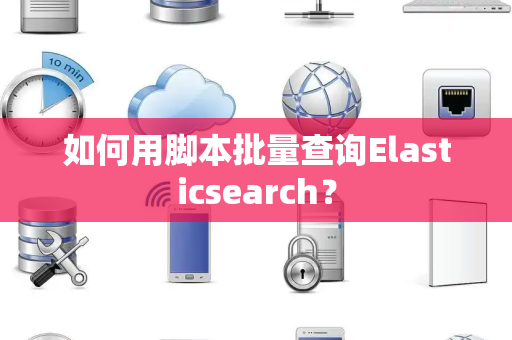 如何用脚本批量查询Elasticsearch？
