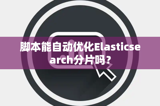 脚本能自动优化Elasticsearch分片吗？