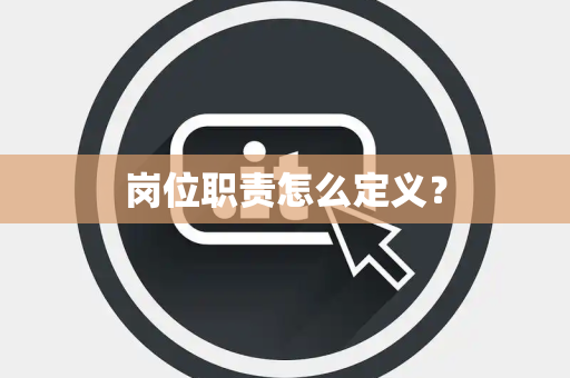 岗位职责怎么定义? 岗位职责怎么定义?