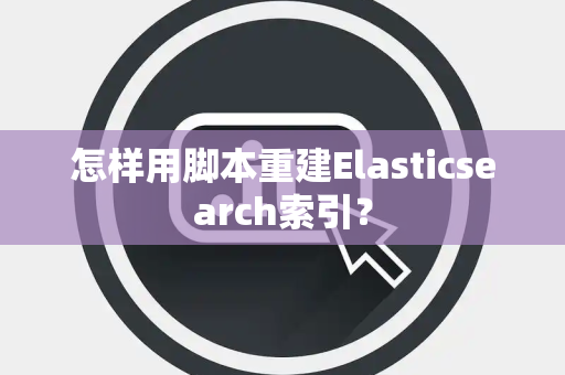 怎样用脚本重建Elasticsearch索引? 怎样用脚本重建Elasticsearch索引?
