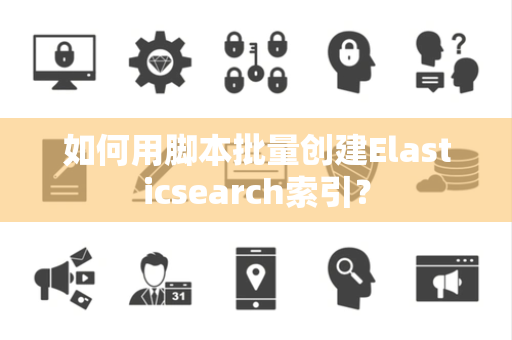 如何用脚本批量创建Elasticsearch索引? 如何用脚本批量创建Elasticsearch索引?