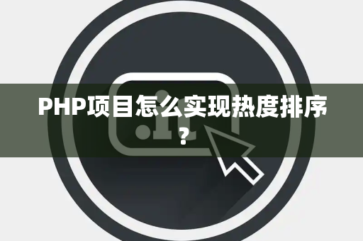 PHP项目怎么实现热度排序？