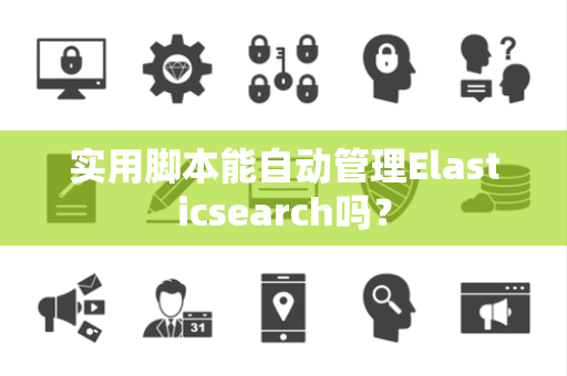 实用脚本能自动管理Elasticsearch吗？