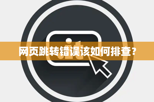 网页跳转错误该如何排查? 网页跳转错误该如何排查?