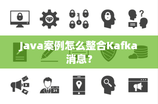 Java案例怎么整合Kafka消息? Java案例怎么整合Kafka消息?