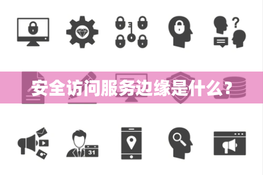 安全访问服务边缘是什么？