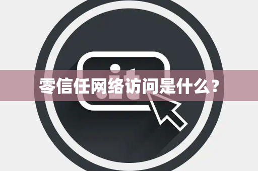 零信任网络访问是什么？