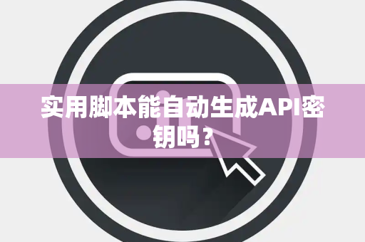 实用脚本能自动生成API密钥吗？