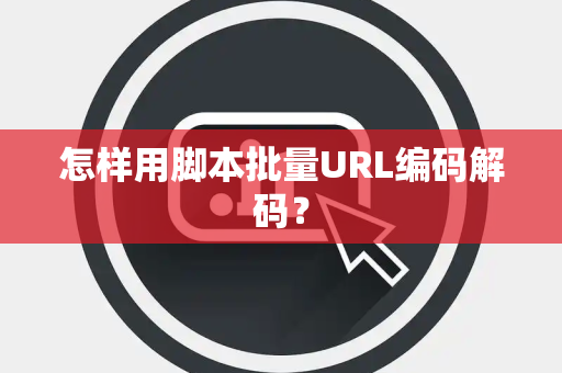 怎样用脚本批量URL编码解码？