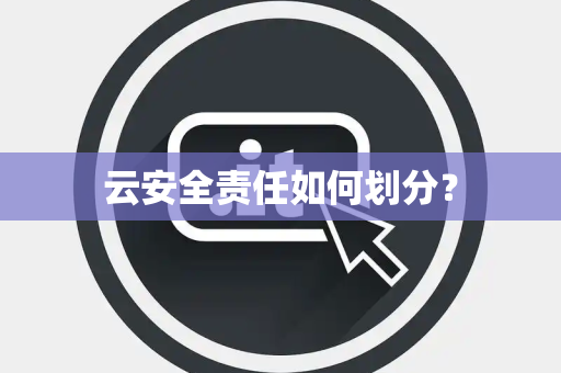 云安全责任如何划分？