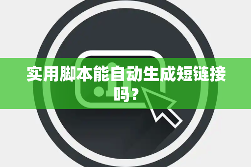 实用脚本能自动生成短链接吗？