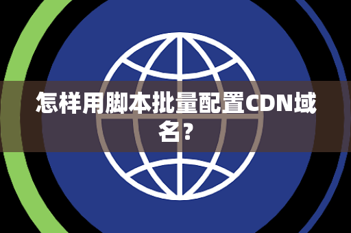 怎样用脚本批量配置CDN域名？