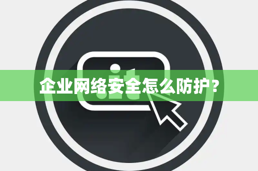企业网络安全怎么防护？