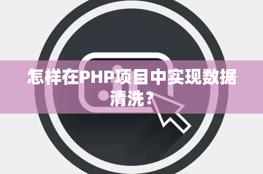 怎样在PHP项目中实现数据清洗？
