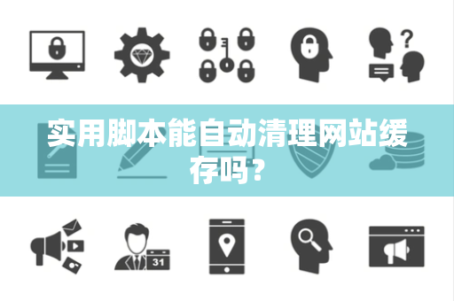 实用脚本能自动清理网站缓存吗？