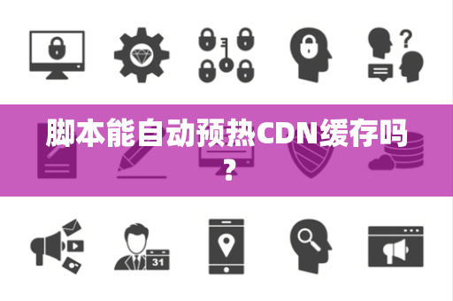 脚本能自动预热CDN缓存吗？