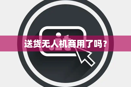 送货无人机商用了吗？