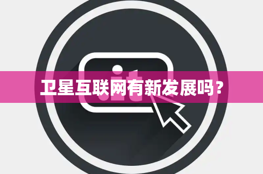 卫星互联网有新发展吗？