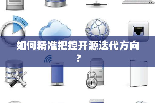 如何精准把控开源迭代方向? 如何精准把控开源迭代方向?