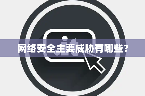 网络安全主要威胁有哪些？