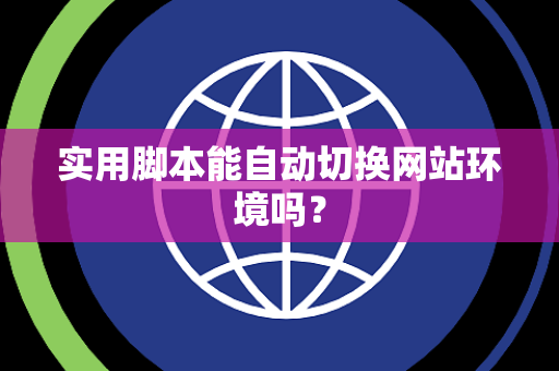 实用脚本能自动切换网站环境吗？