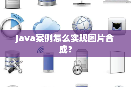 Java案例怎么实现图片合成? Java案例怎么实现图片合成?