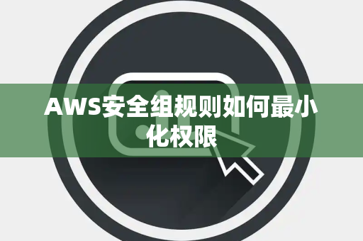 AWS安全组规则如何最小化权限