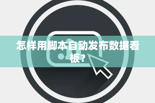 怎样用脚本自动发布数据看板？