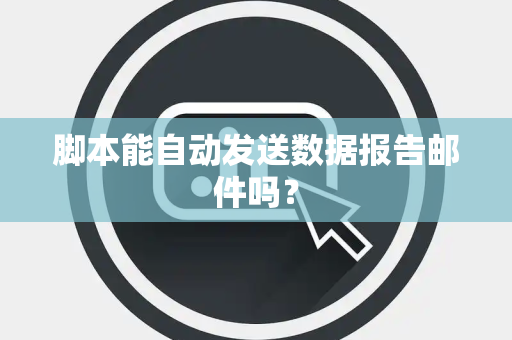 脚本能自动发送数据报告邮件吗？