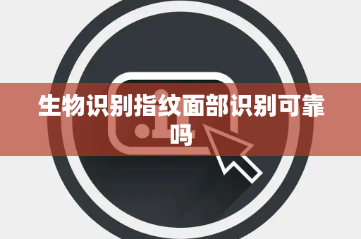 生物识别指纹面部识别可靠吗