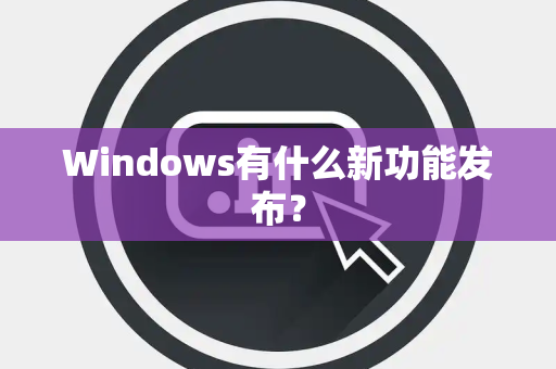 Windows有什么新功能发布？