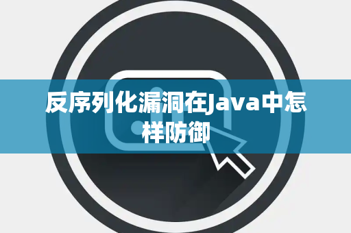 反序列化漏洞在Java中怎样防御