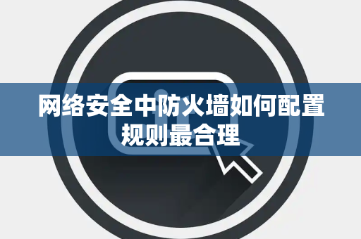 网络安全中防火墙如何配置规则最合理