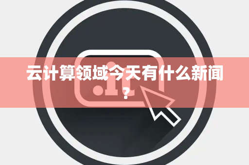 云计算领域今天有什么新闻？