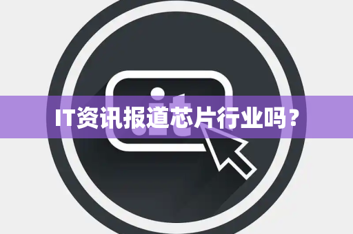 IT资讯报道芯片行业吗？